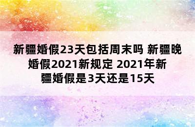 新疆婚假23天包括周末吗 新疆晚婚假2021新规定 2021年新疆婚假是3天还是15天